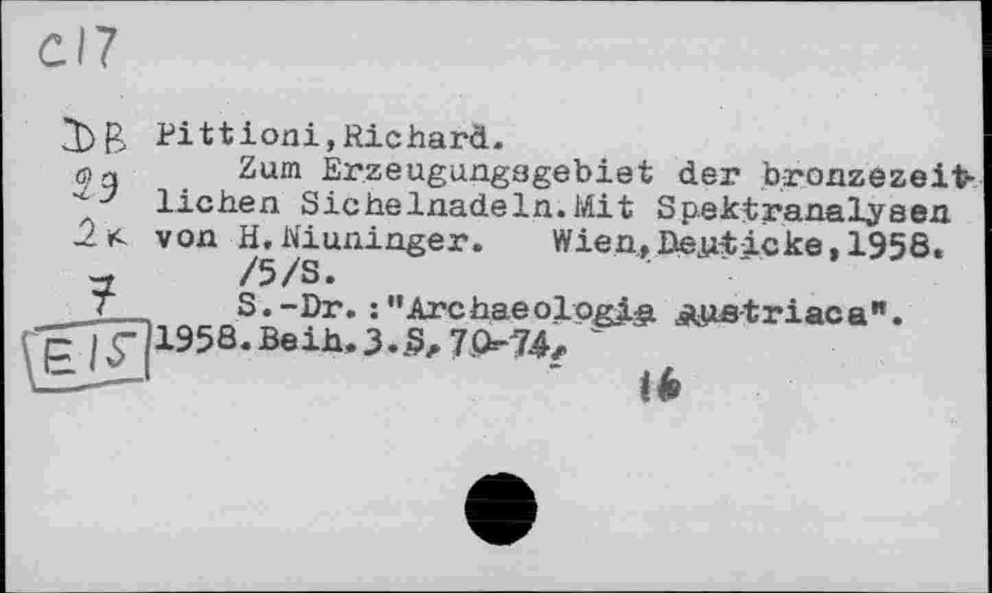 ﻿3.3
Pittioni,Richard.
Zum Erzeugungsgebiet der bronzezeitlichen Sichelnadeln.Mit Spektranalyaen von Winninger.	Wien,DeutIcke,1958.
S.-Dr.:"Archaeologig. 1958.BeiJa.3.5л 7074, ~
âUiatriaca".
16